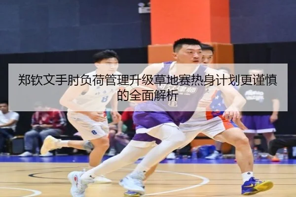 郑钦文手肘负荷管理升级草地赛热身计划更谨慎的全面解析